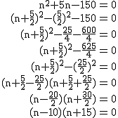 2$\rm~\array{rcl$n^2+5n-150&=&0\\(n+\frac{5}{2})^2-(\frac{5}{2})^2-150&=&0\\(n+\frac{5}{2})^2-\frac{25}{4}-\frac{600}{4}&=&0\\(n+\frac{5}{2})^2-\frac{625}{4}&=&0\\(n+\frac{5}{2})^2-(\frac{25}{2})^2&=&0\\(n+\frac{5}{2}-\frac{25}{2})(n+\frac{5}{2}+\frac{25}{2})&=&0\\(n-\frac{20}{2})(n+\frac{30}{2})&=&0\\(n-10)(n+15)&=&0}